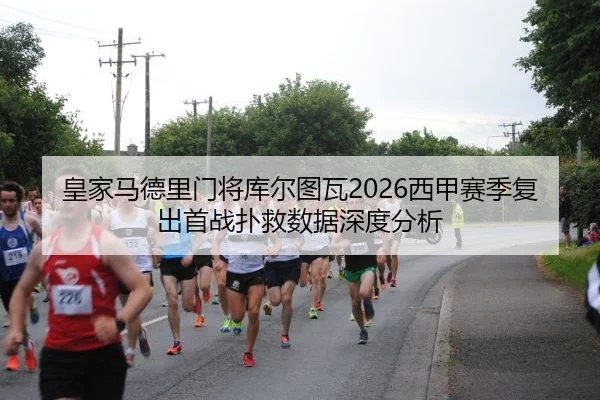 皇家马德里门将库尔图瓦2026西甲赛季复出首战扑救数据深度分析